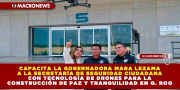 Capacita la Gobernadora Mara Lezama a la Secretaría de Seguridad Ciudadana con tecnología de drones para la construcción de paz y tranquilidad en Quintana Roo