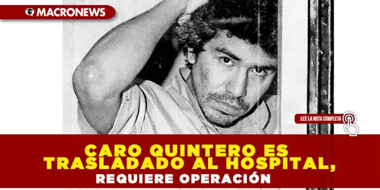 Caro Quintero es trasladado al hospital, requiere operación
