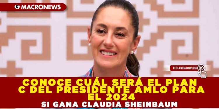 Conoce cuál será el Plan C del Presidente AMLO para el 2024 si gana Claudia Sheinbaum