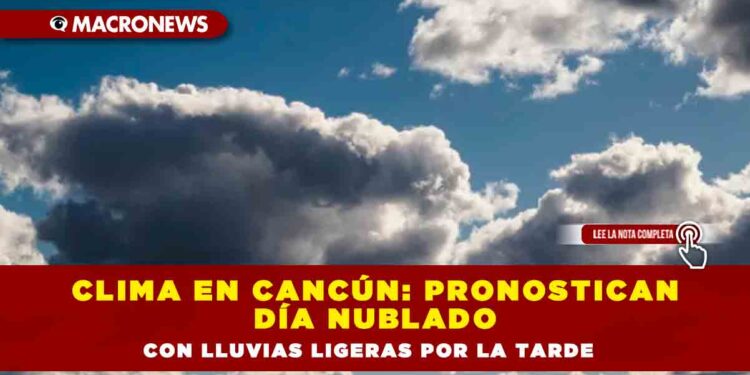 Clima en Cancún: pronostican día nublado con lluvias ligeras por la tarde