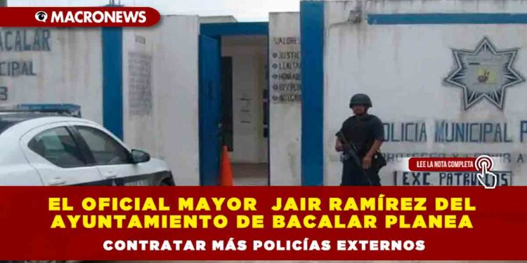 El Oficial Mayor del Ayuntamiento Jair Ramírez de Bacalar planea contratar más policías externos