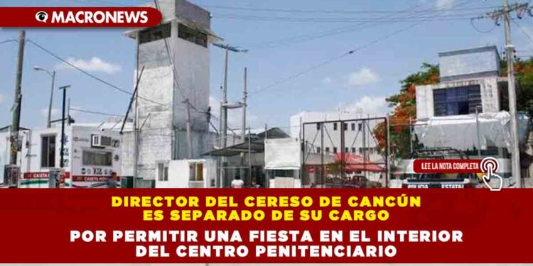 Director del Cereso de Cancún es separado de su cargo por permitir una fiesta en el interior del centro penitenciario