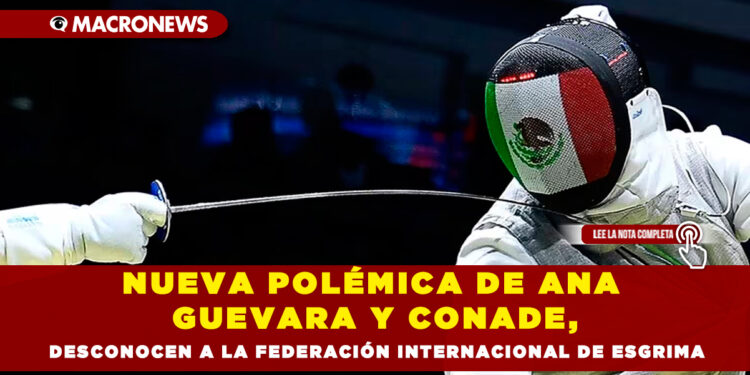 Nueva polémica de Ana Guevara y CONADE, desconocen a la Federación Internacional de Esgrima