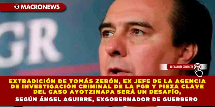 Extradición de Tomás Zerón, Ex Jefe de la Agencia de Investigación Criminal de la FGR y pieza clave del caso Ayotzinapa será un Desafío, Según Ángel Aguirre, Exgobernador de Guerrero