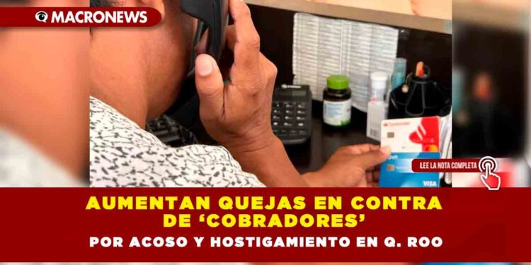 Aumentan quejas en contra de ‘cobradores’ por acoso y hostigamiento en Q. Roo