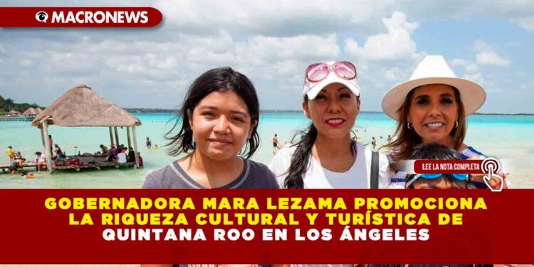 Gobernadora Mara Lezama Promociona la Riqueza Cultural y Turística de Quintana Roo en Los Ángeles
