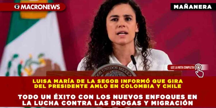 Luisa María de la SEGOB informó que gira del Presidente AMLO en Colombia y Chile todo un éxito con los nuevos enfoques en la lucha contra las drogas y migración