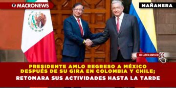 Presidente AMLO regreso a México después de su gira en Colombia y Chile; retomara sus actividades hasta la tarde
