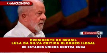 Presidente de Brasil Lula Da Silva critica bloqueo ilegal de Estados Unidos contra Cuba