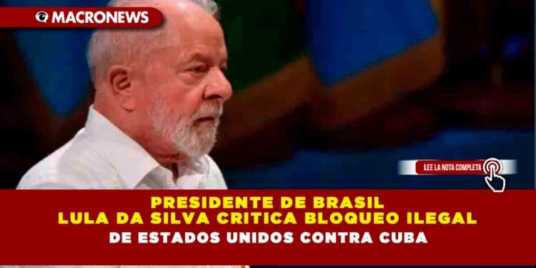 Presidente de Brasil Lula Da Silva critica bloqueo ilegal de Estados Unidos contra Cuba