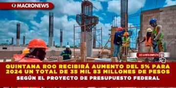 Quintana Roo recibirá aumento del 5% para 2024 un total de 35 mil 83 millones de pesos, según el Proyecto de Presupuesto Federal