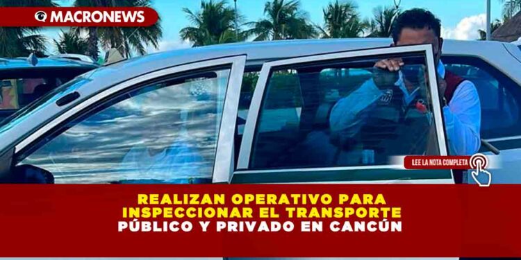 Realizan operativo para inspeccionar el transporte público y privado en Cancún