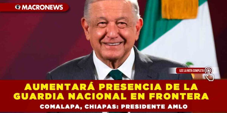 Aumentará presencia de la Guardia Nacional en Frontera Comalapa, Chiapas: Presidente AMLO