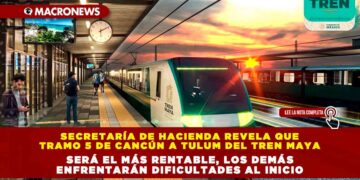 Secretaría de Hacienda revela que tramo 5 de Cancún a Tulum del Tren Maya será el más rentable, los demás enfrentarán dificultades al inicio