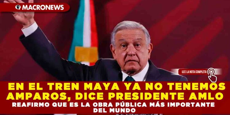 En el Tren Maya ya no tenemos amparos, dice Presidente AMLO reafirmo que es la obra pública más importante del mundo