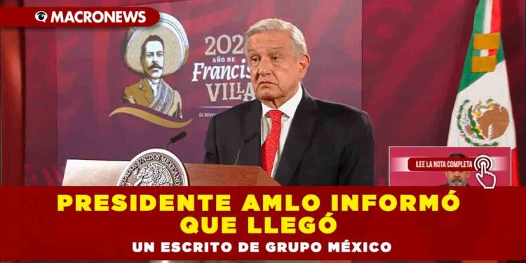 Presidente AMLO informó que llegó un escrito de Grupo México