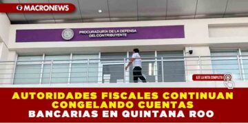 AUTORIDADES FISCALES CONTINUAN CONGELANDO CUENTAS BANCARIAS EN QUINTANA ROO