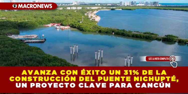 AVANZA CON ÉXITO UN 31% DE LA CONSTRUCCIÓN DEL PUENTE NICHUPTÉ , UN PROYECTO CLAVE PARA CANCÚN 