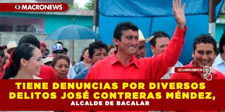 TIENE DENUNCIAS POR DIVERSOS DELITOS JOSÉ CONTRERAS MÉNDEZ, ALCALDE DE BACALAR