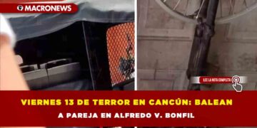 Viernes 13 de terror en Cancún: Balean a pareja en Alfredo V. Bonfil