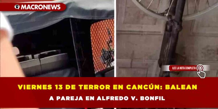 Viernes 13 de terror en Cancún: Balean a pareja en Alfredo V. Bonfil