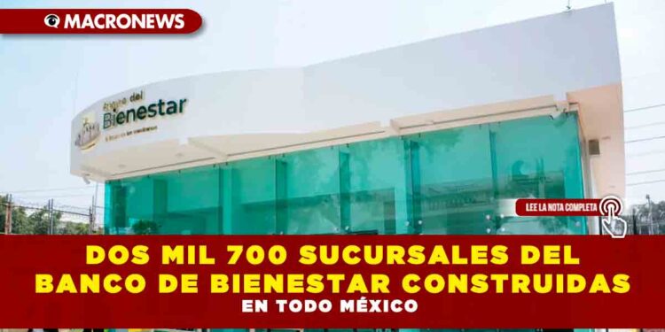 DOS MIL 700 SUCURSALES DEL BANCO DE BIENESTAR CONSTRUIDAS EN TODO MÉXICO