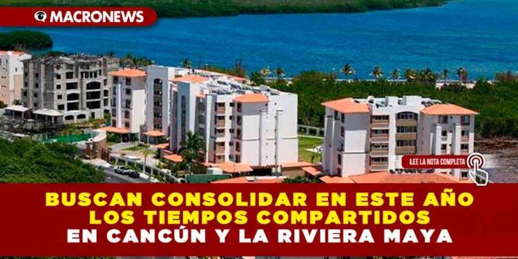 BUSCAN CONSOLIDAR EN ESTE AÑO LOS TIEMPOS COMPARTIDOS EN CANCÚN Y LA RIVIERA MAYA