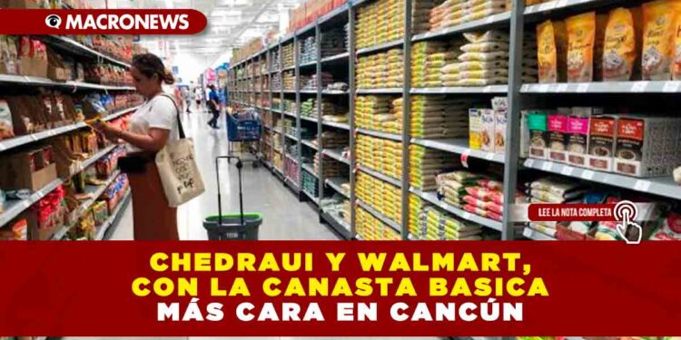 CHEDRAUI Y WALMART, CON LA CANASTA BASICA MÁS CARA EN CANCÚN