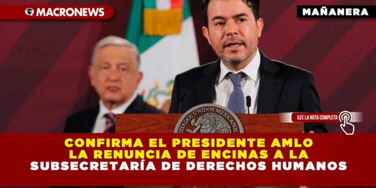 Confirma el Presidente AMLO la renuncia de Encinas a la subsecretaría de Derechos Humanos