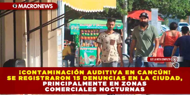 ¡Contaminación Auditiva en Cancún! Se registraron 15 denuncias en la ciudad, principalmente en zonas comerciales nocturnas