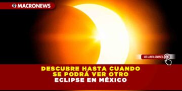 DESCUBRE HASTA CUANDO SE PODRÁ VER OTRO ECLIPSE EN MÉXICO