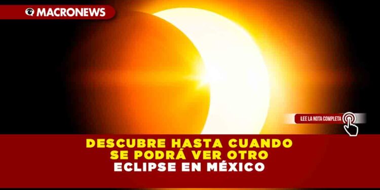 DESCUBRE HASTA CUANDO SE PODRÁ VER OTRO ECLIPSE EN MÉXICO