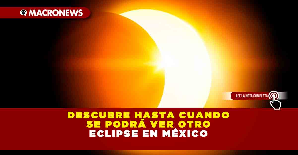 DESCUBRE HASTA CUANDO SE PODRÁ VER OTRO ECLIPSE EN MÉXICO — Macronews