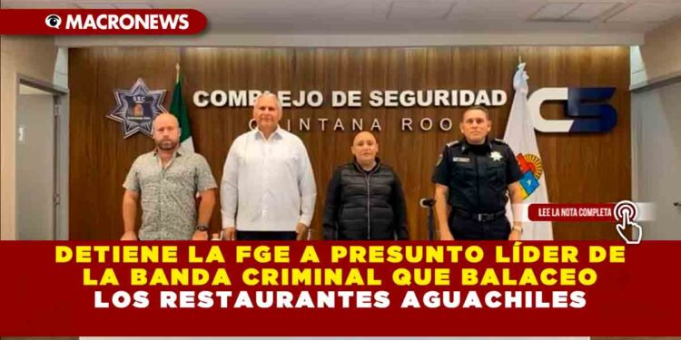 DETIENE LA FGE A PRESUNTO LÍDER DE LA BANDA CRIMINAL QUE BALACEO LOS RESTAURANTES AGUACHILES