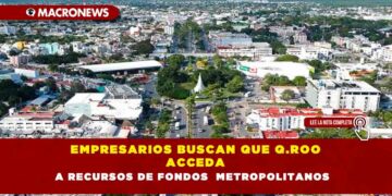 Empresarios buscan que Q.Roo acceda a recursos de Fondos Metropolitanos