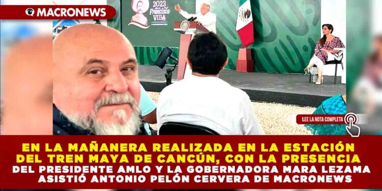 En la mañanera realizada en la estación del Tren Maya de Cancún, con la presencia del Presidente Amlo y la Gobernadora Mara Lezama  Asistió Antonio Pelón Cervera De Macronews