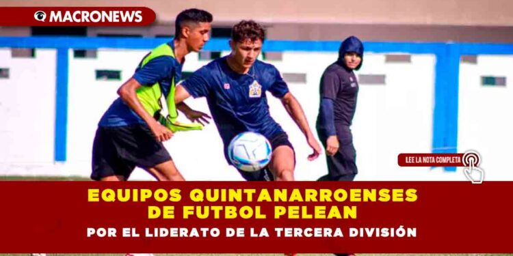 Equipos quintanarroenses de futbol pelean por el liderato de la Tercera División