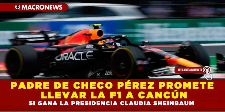 PADRE DE CHECO PÉREZ PROMETE LLEVAR LA F1 A CANCÚN SI GANA LA PRESIDENCIA CLAUDIA SHEINBAUM