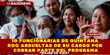 10 FUNCIONARIAS DE QUINTANA ROO ABSUELTAS DE SU CARGO POR COBRAR PARTE DEL PROGRAMA «MUJER ES VIDA»