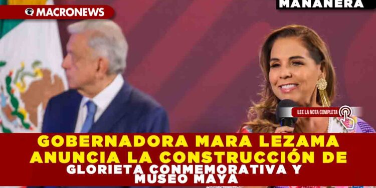 GOBERNADORA MARA LEZAMA ANUNCIA LA CONSTRUCCIÓN DE GLORIETA CONMEMORATIVA Y MUSEO MAYA