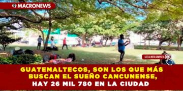 Guatemaltecos, son los que más buscan el sueño cancunense, hay 26 mil 780 en la ciudad