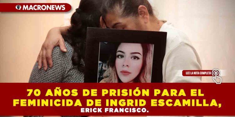 70 AÑOS DE PRISIÓN PARA EL FEMINICIDA DE INGRID ESCAMILLA, ERICK FRANCISCO.