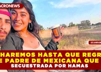 “LUCHAREMOS HASTA QUE REGRESE” DICE PADRE DE MEXICANA SECUESTRADA POR HAMAS