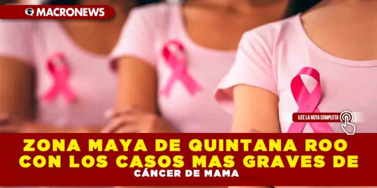 ZONA MAYA DE QUINTANA ROO CON LOS CASOS MAS GRAVES DE CÁNCER DE MAMA