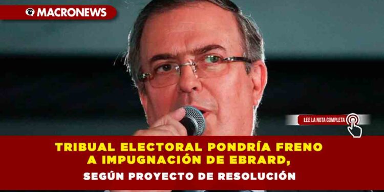 Tribual Electoral pondría freno a impugnación de Ebrard, según proyecto de resolución