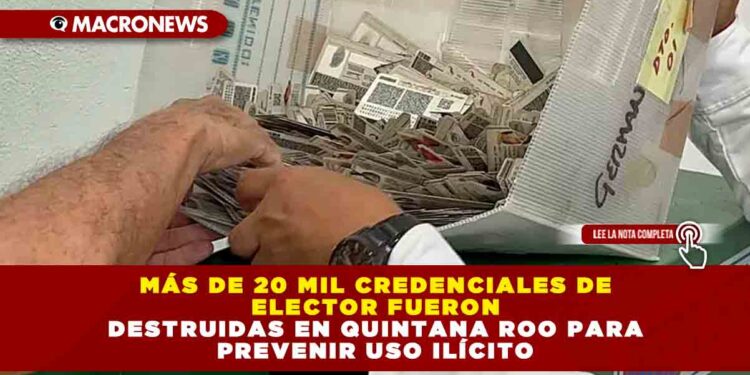 Más de 20 mil Credenciales de Elector fueron destruidas en Quintana Roo para prevenir uso ilícito