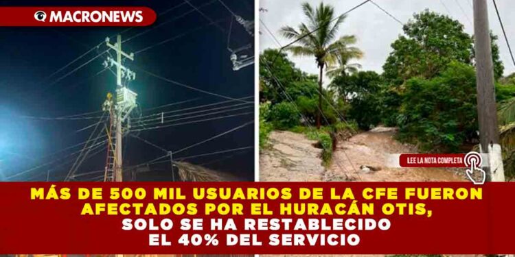 MÁS DE 500 MIL USUARIOS DE LA CFE FUERON AFECTADOS POR EL HURACÁN OTIS, SOLO SE HA RESTABLECIDO EL 40% DEL SERVICIO