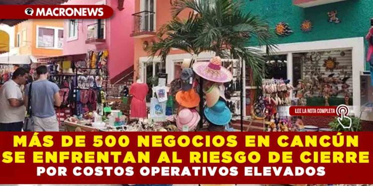 MÁS DE 500 NEGOCIOS EN CANCÚN SE ENFRENTAN AL RIESGO DE CIERRE POR COSTOS OPERATIVOS ELEVADOS