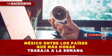MÉXICO ENTRE LOS PAÍSES QUE MÁS HORAS TRABAJA A LA SEMANA