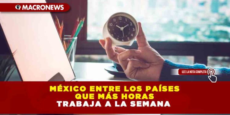 MÉXICO ENTRE LOS PAÍSES QUE MÁS HORAS TRABAJA A LA SEMANA